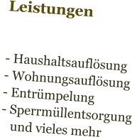 Leistungen   - Haushaltsauflösung  - Wohnungsauflösung - Entrümpelung - Sperrmüllentsorgung    und vieles mehr